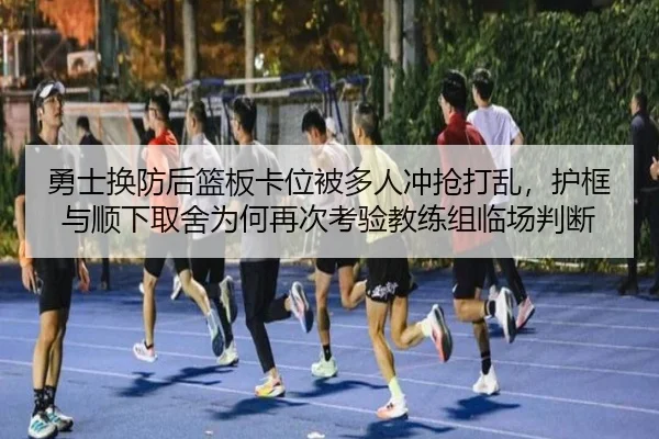 勇士换防后篮板卡位被多人冲抢打乱，护框与顺下取舍为何再次考验教练组临场判断